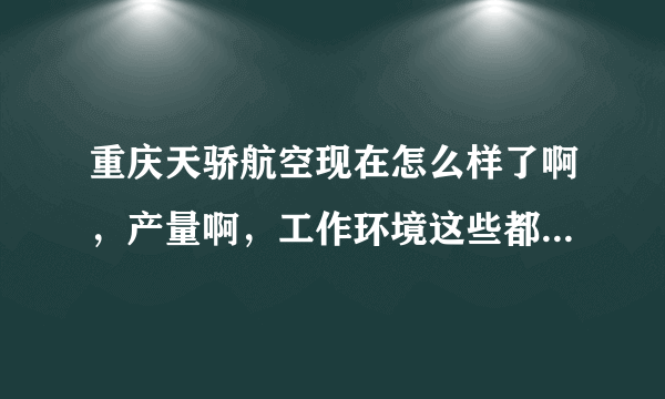 重庆天骄航空现在怎么样了啊，产量啊，工作环境这些都怎么样？马上毕