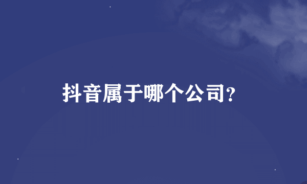 抖音属于哪个公司？