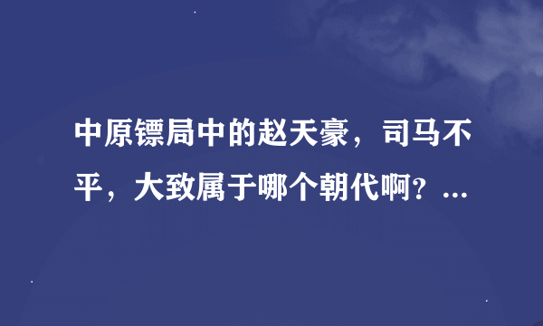 中原镖局中的赵天豪，司马不平，大致属于哪个朝代啊？明朝吗？