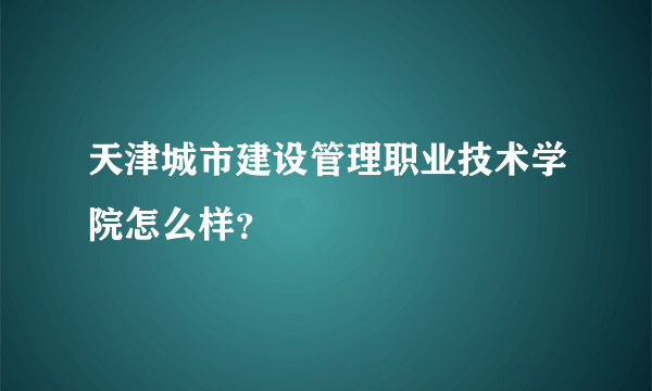 天津城市建设管理职业技术学院怎么样？