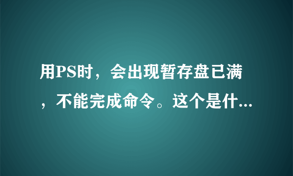 用PS时，会出现暂存盘已满，不能完成命令。这个是什么意思？