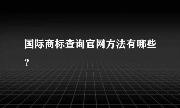 国际商标查询官网方法有哪些？