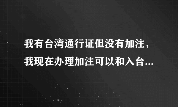 我有台湾通行证但没有加注，我现在办理加注可以和入台证一起办理吗？(成都)