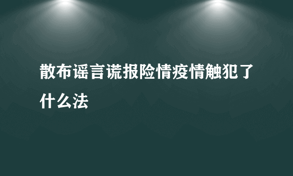 散布谣言谎报险情疫情触犯了什么法