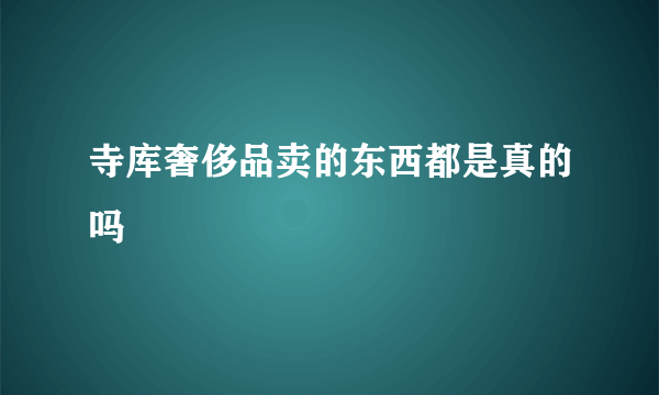 寺库奢侈品卖的东西都是真的吗