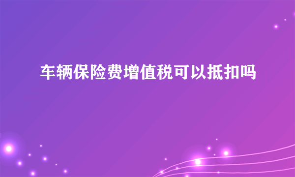 车辆保险费增值税可以抵扣吗