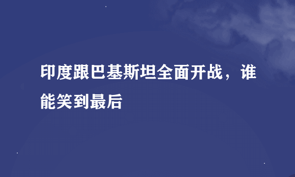 印度跟巴基斯坦全面开战，谁能笑到最后