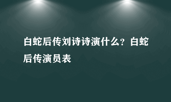 白蛇后传刘诗诗演什么？白蛇后传演员表