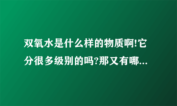 双氧水是什么样的物质啊!它分很多级别的吗?那又有哪些作用的啊!