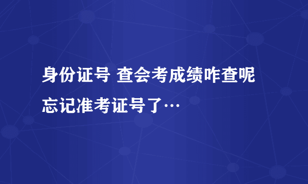 身份证号 查会考成绩咋查呢 忘记准考证号了…