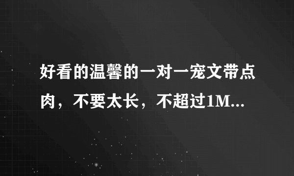 好看的温馨的一对一宠文带点肉，不要太长，不超过1M，有没有啊？