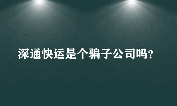 深通快运是个骗子公司吗？