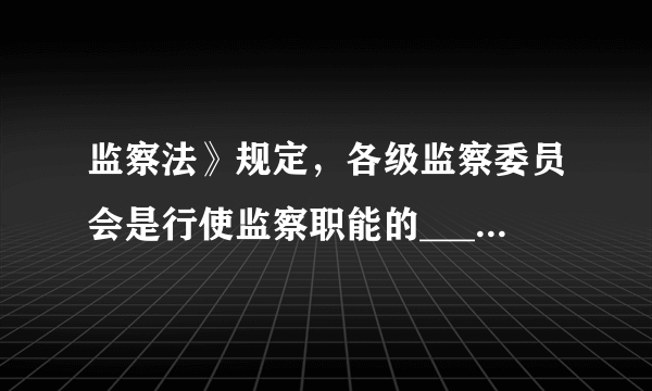 监察法》规定，各级监察委员会是行使监察职能的______机关。