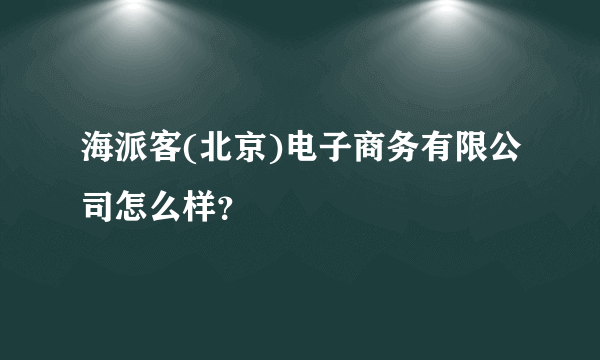 海派客(北京)电子商务有限公司怎么样？