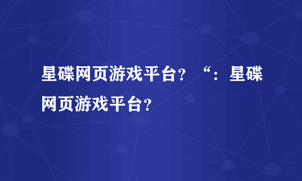 星碟网页游戏平台？“：星碟网页游戏平台？