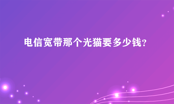 电信宽带那个光猫要多少钱？