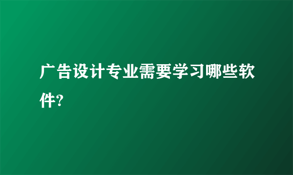 广告设计专业需要学习哪些软件?