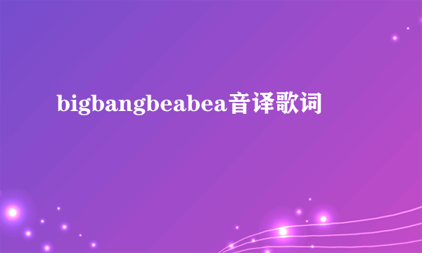 bigbangbeabea音译歌词