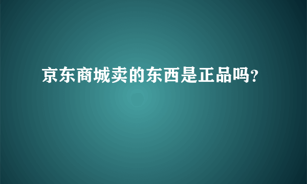 京东商城卖的东西是正品吗？