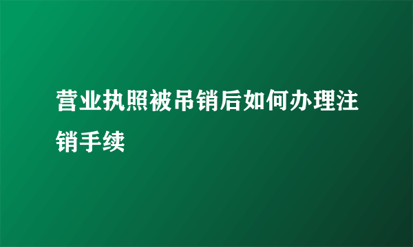 营业执照被吊销后如何办理注销手续