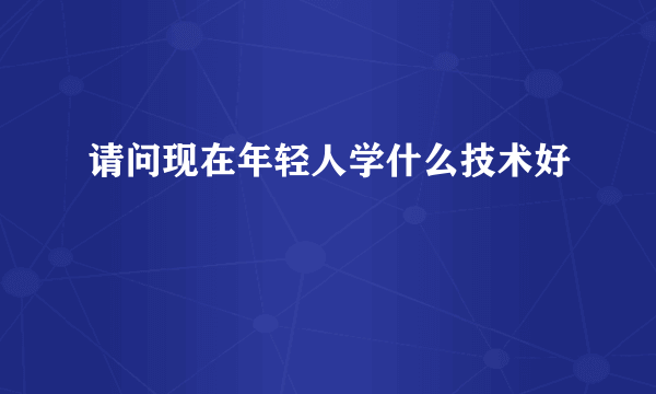 请问现在年轻人学什么技术好