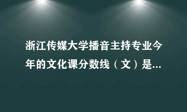 浙江传媒大学播音主持专业今年的文化课分数线（文）是多少啊？