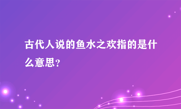 古代人说的鱼水之欢指的是什么意思？