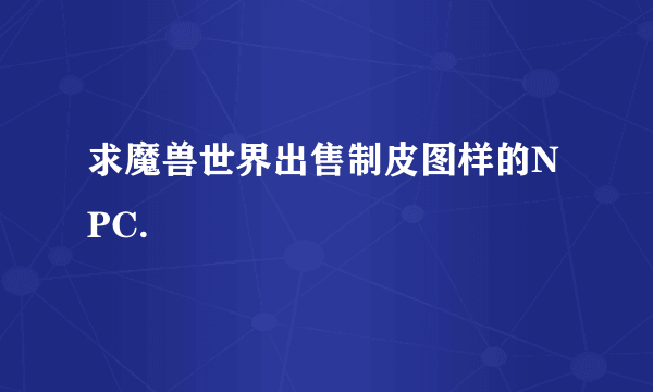 求魔兽世界出售制皮图样的NPC.