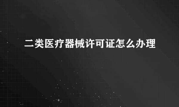 二类医疗器械许可证怎么办理