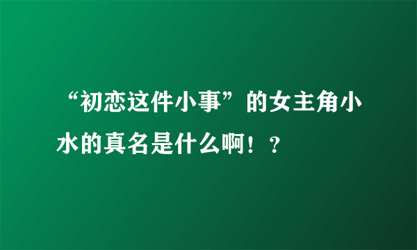 “初恋这件小事”的女主角小水的真名是什么啊！？