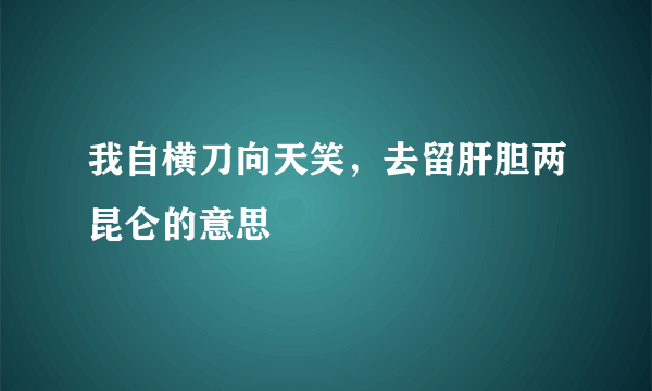 我自横刀向天笑，去留肝胆两昆仑的意思