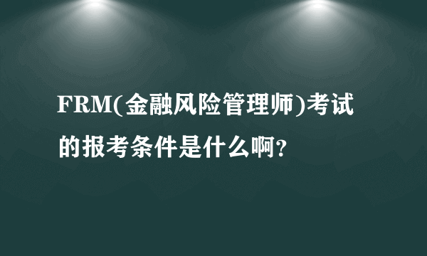 FRM(金融风险管理师)考试的报考条件是什么啊？