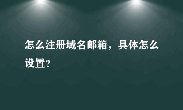 怎么注册域名邮箱，具体怎么设置？