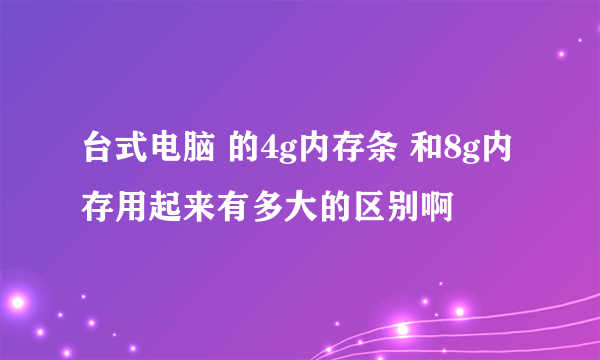 台式电脑 的4g内存条 和8g内存用起来有多大的区别啊