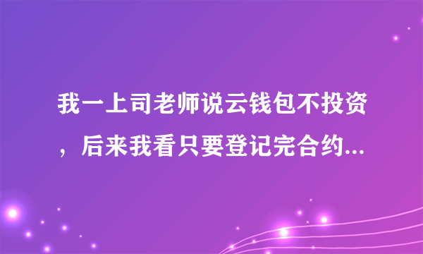 我一上司老师说云钱包不投资，后来我看只要登记完合约就得交钱？这不是骗人吗？