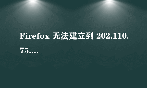 Firefox 无法建立到 202.110.75.102:9701 服务器的连接。