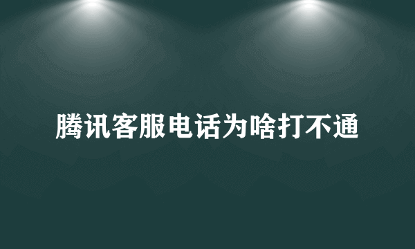 腾讯客服电话为啥打不通