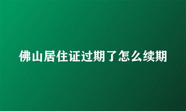 佛山居住证过期了怎么续期