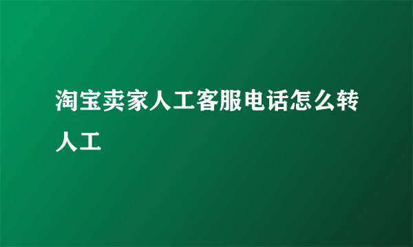 淘宝卖家人工客服电话怎么转人工