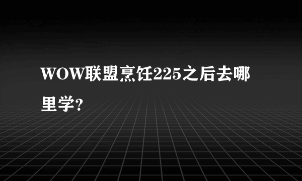 WOW联盟烹饪225之后去哪里学？