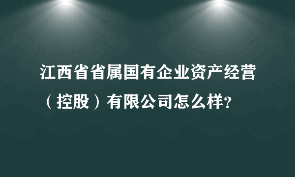 江西省省属国有企业资产经营（控股）有限公司怎么样？