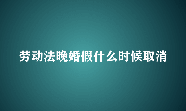 劳动法晚婚假什么时候取消