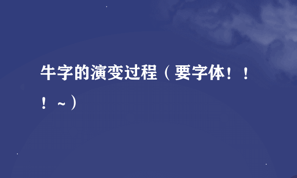 牛字的演变过程（要字体！！！~）