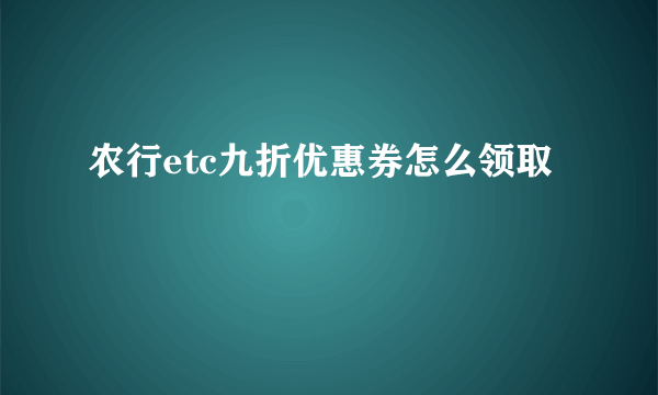 农行etc九折优惠券怎么领取