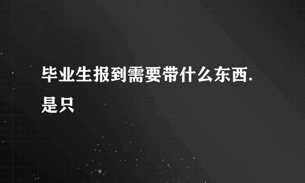 毕业生报到需要带什么东西.是只