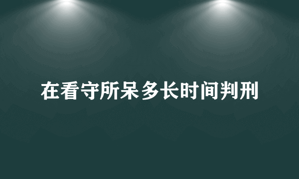 在看守所呆多长时间判刑