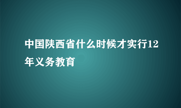 中国陕西省什么时候才实行12年义务教育