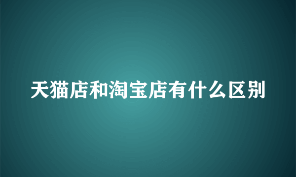 天猫店和淘宝店有什么区别