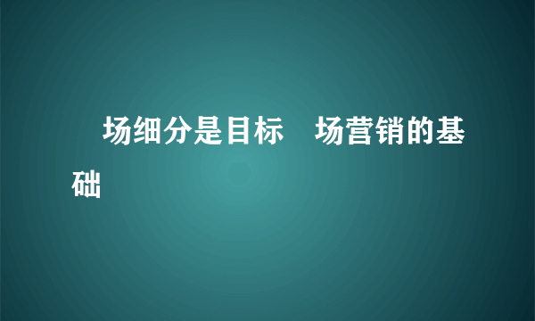 巿场细分是目标巿场营销的基础