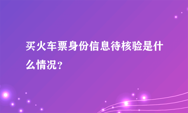 买火车票身份信息待核验是什么情况？